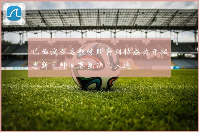 已面试多名教练斯普利特成为开拓者新主帅决赛圈热门人选