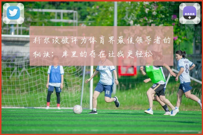 科尔谈被评为体育界最佳领导者的秘诀：库里的存在让我更轻松