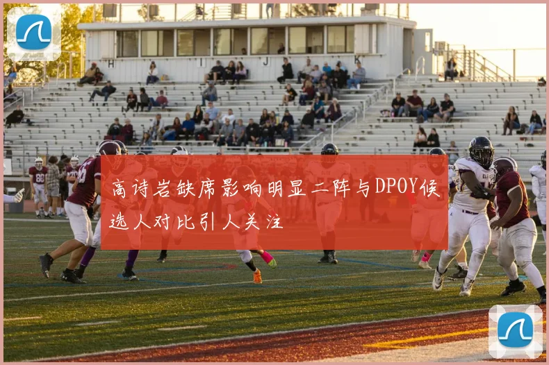 高诗岩缺席影响明显二阵与DPOY候选人对比引人关注