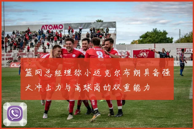 篮网总经理称小迈克尔布朗具备强大冲击力与高球商的双重能力