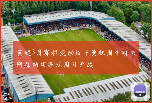 英超3月赛程变动纽卡曼联周中对决阿森纳埃弗顿周日开战