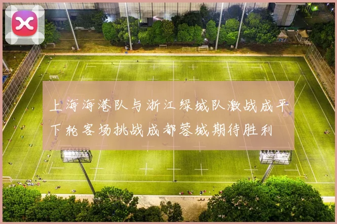 上海海港队与浙江绿城队激战成平下轮客场挑战成都蓉城期待胜利