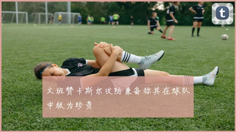 文班赞卡斯尔攻防兼备称其在球队中极为珍贵
