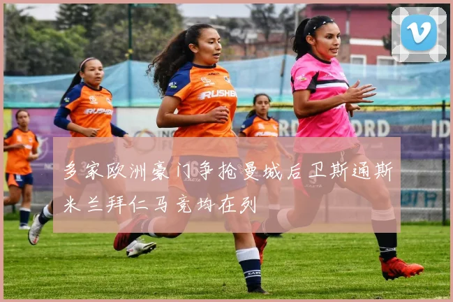 多家欧洲豪门争抢曼城后卫斯通斯米兰拜仁马竞均在列