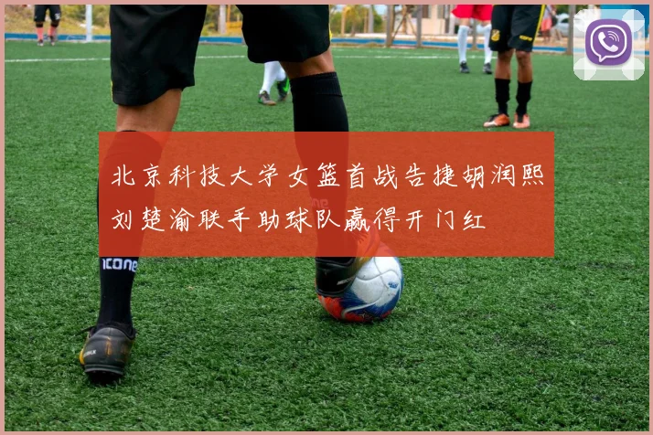 北京科技大学女篮首战告捷胡润熙刘楚渝联手助球队赢得开门红