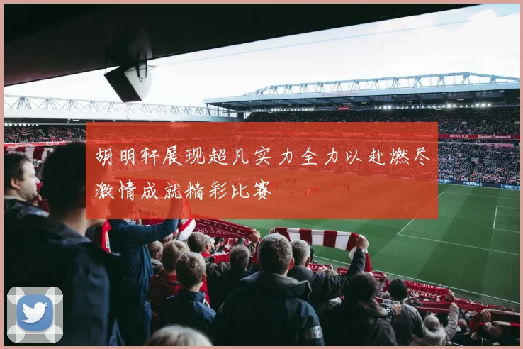 胡明轩展现超凡实力全力以赴燃尽激情成就精彩比赛
