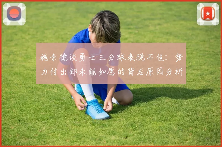 施奈德谈勇士三分球表现不佳：努力付出却未能如愿的背后原因分析