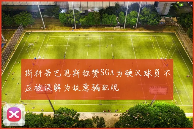 斯科蒂巴恩斯称赞SGA为硬汉球员不应被误解为故意骗犯规