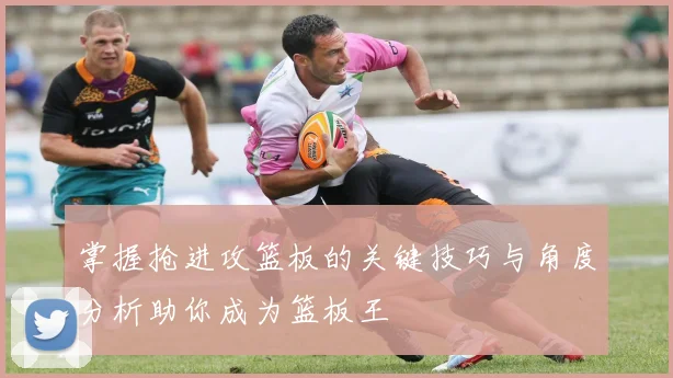掌握抢进攻篮板的关键技巧与角度分析助你成为篮板王
