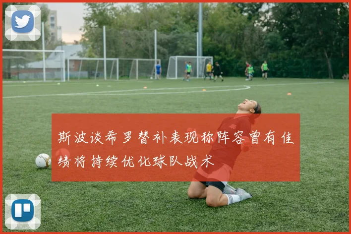 斯波谈希罗替补表现称阵容曾有佳绩将持续优化球队战术