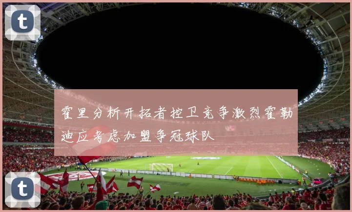 霍里分析开拓者控卫竞争激烈霍勒迪应考虑加盟争冠球队