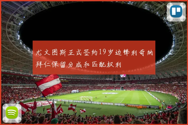 尤文图斯正式签约19岁边锋利奇纳拜仁保留分成和匹配权利