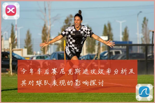 今年季后赛尼克斯进攻效率分析及其对球队表现的影响探讨